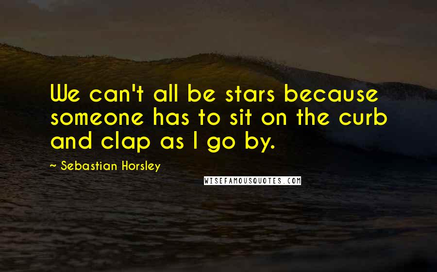 Sebastian Horsley Quotes: We can't all be stars because someone has to sit on the curb and clap as I go by.