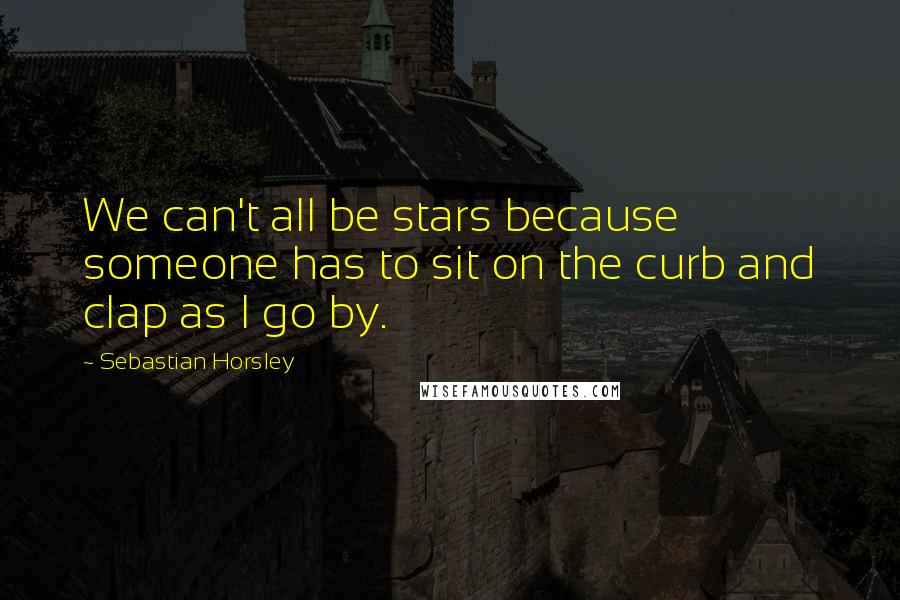 Sebastian Horsley Quotes: We can't all be stars because someone has to sit on the curb and clap as I go by.