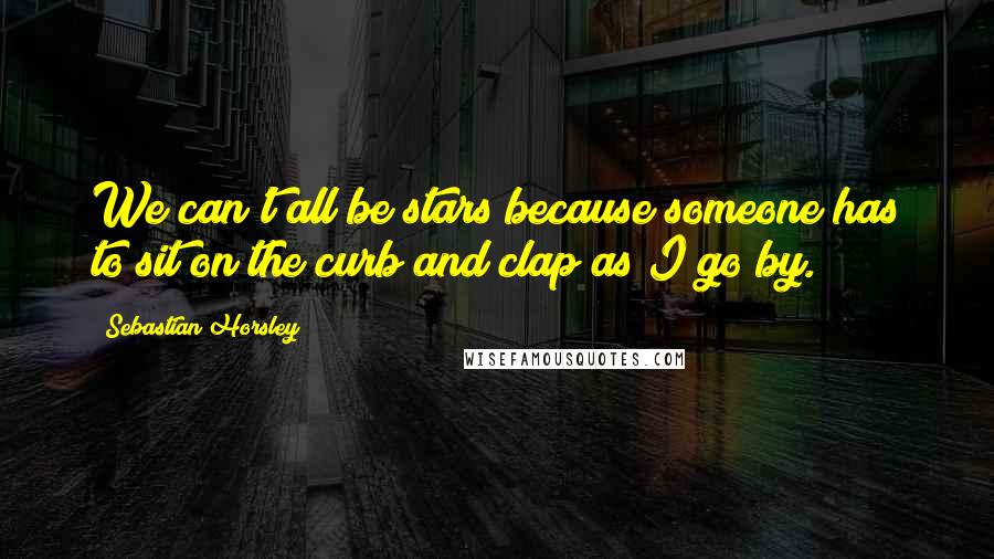 Sebastian Horsley Quotes: We can't all be stars because someone has to sit on the curb and clap as I go by.