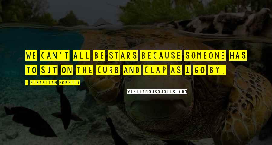 Sebastian Horsley Quotes: We can't all be stars because someone has to sit on the curb and clap as I go by.