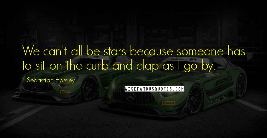 Sebastian Horsley Quotes: We can't all be stars because someone has to sit on the curb and clap as I go by.