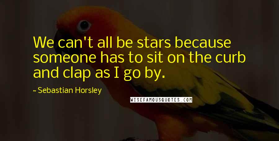 Sebastian Horsley Quotes: We can't all be stars because someone has to sit on the curb and clap as I go by.