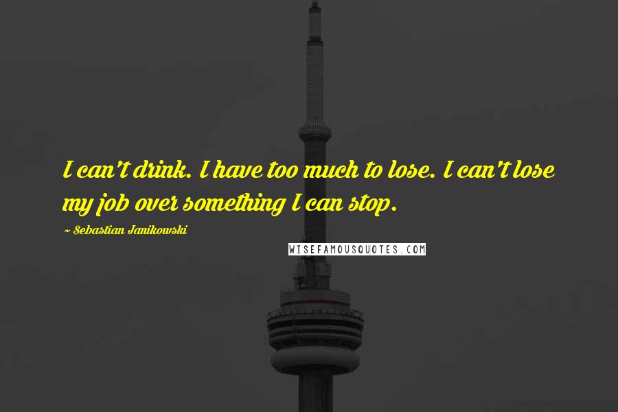 Sebastian Janikowski Quotes: I can't drink. I have too much to lose. I can't lose my job over something I can stop.