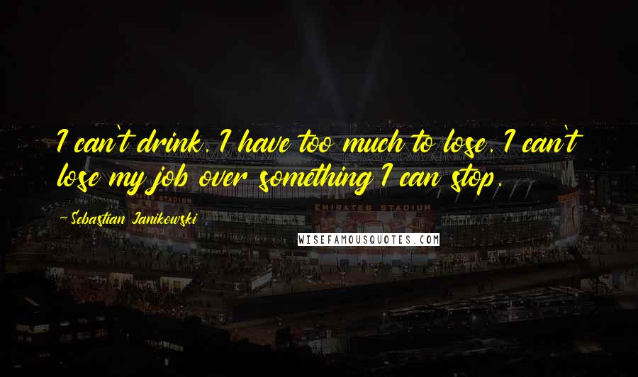 Sebastian Janikowski Quotes: I can't drink. I have too much to lose. I can't lose my job over something I can stop.