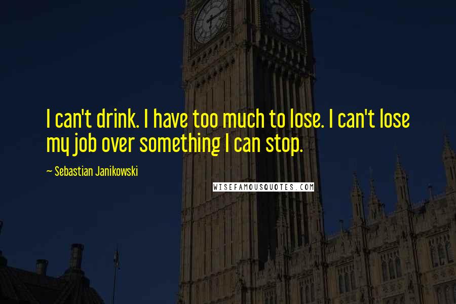 Sebastian Janikowski Quotes: I can't drink. I have too much to lose. I can't lose my job over something I can stop.