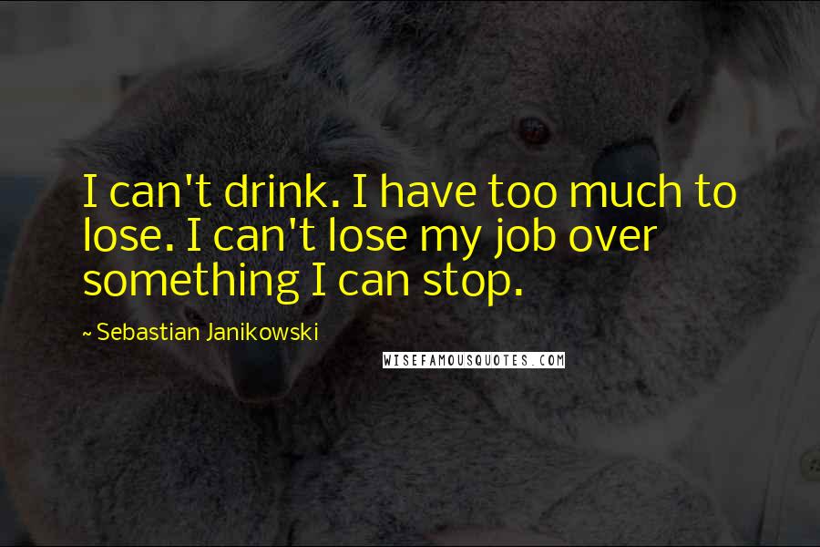 Sebastian Janikowski Quotes: I can't drink. I have too much to lose. I can't lose my job over something I can stop.