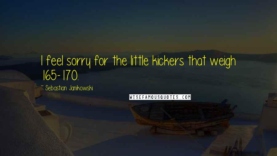 Sebastian Janikowski Quotes: I feel sorry for the little kickers that weigh 165-170.