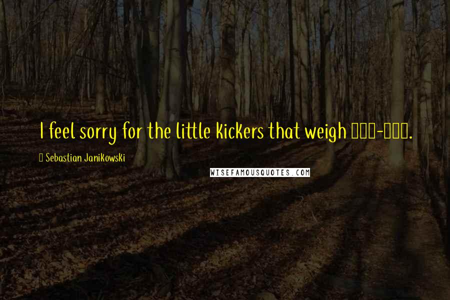 Sebastian Janikowski Quotes: I feel sorry for the little kickers that weigh 165-170.