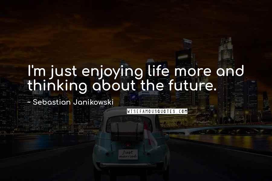 Sebastian Janikowski Quotes: I'm just enjoying life more and thinking about the future.