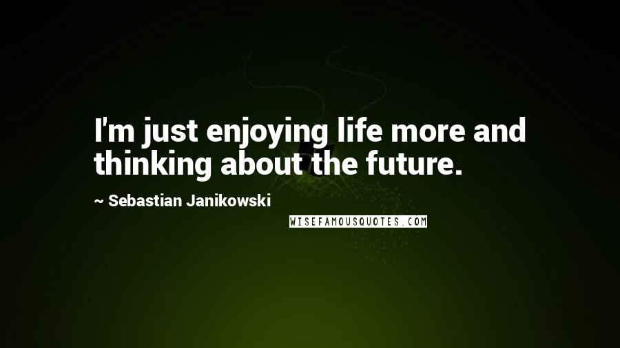 Sebastian Janikowski Quotes: I'm just enjoying life more and thinking about the future.