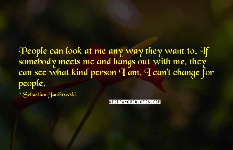 Sebastian Janikowski Quotes: People can look at me any way they want to. If somebody meets me and hangs out with me, they can see what kind person I am. I can't change for people.