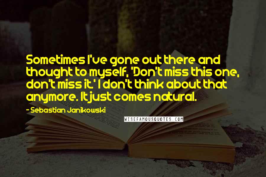 Sebastian Janikowski Quotes: Sometimes I've gone out there and thought to myself, 'Don't miss this one, don't miss it.' I don't think about that anymore. It just comes natural.