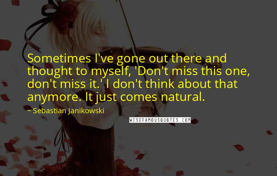 Sebastian Janikowski Quotes: Sometimes I've gone out there and thought to myself, 'Don't miss this one, don't miss it.' I don't think about that anymore. It just comes natural.