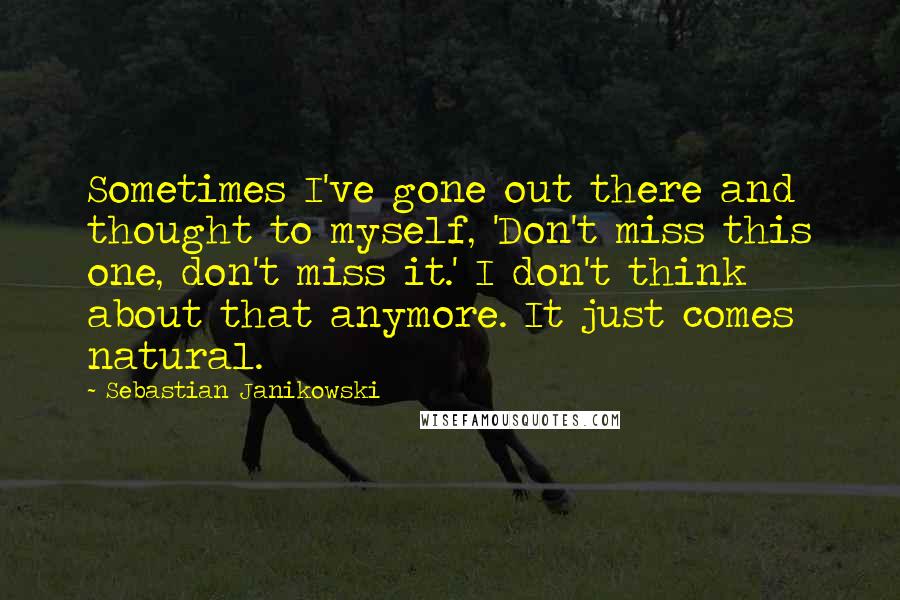 Sebastian Janikowski Quotes: Sometimes I've gone out there and thought to myself, 'Don't miss this one, don't miss it.' I don't think about that anymore. It just comes natural.