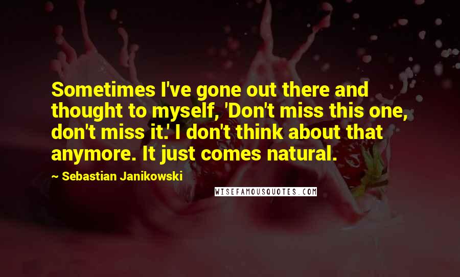 Sebastian Janikowski Quotes: Sometimes I've gone out there and thought to myself, 'Don't miss this one, don't miss it.' I don't think about that anymore. It just comes natural.