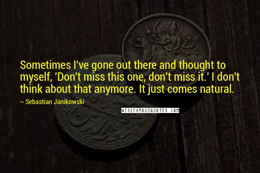 Sebastian Janikowski Quotes: Sometimes I've gone out there and thought to myself, 'Don't miss this one, don't miss it.' I don't think about that anymore. It just comes natural.