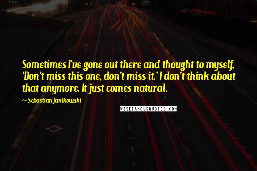 Sebastian Janikowski Quotes: Sometimes I've gone out there and thought to myself, 'Don't miss this one, don't miss it.' I don't think about that anymore. It just comes natural.