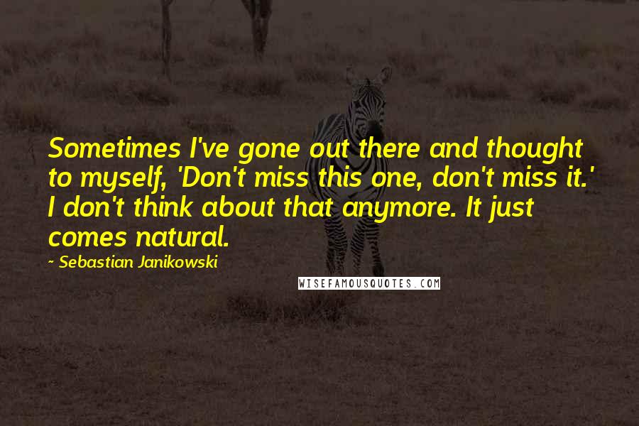 Sebastian Janikowski Quotes: Sometimes I've gone out there and thought to myself, 'Don't miss this one, don't miss it.' I don't think about that anymore. It just comes natural.