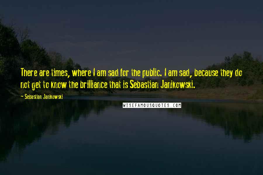 Sebastian Janikowski Quotes: There are times, where I am sad for the public. I am sad, because they do not get to know the brilliance that is Sebastian Janikowski.