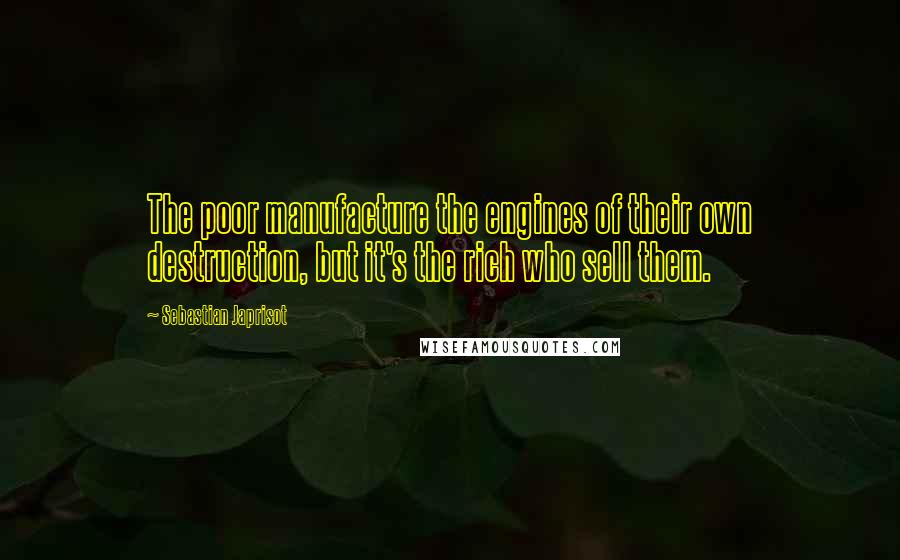 Sebastian Japrisot Quotes: The poor manufacture the engines of their own destruction, but it's the rich who sell them.