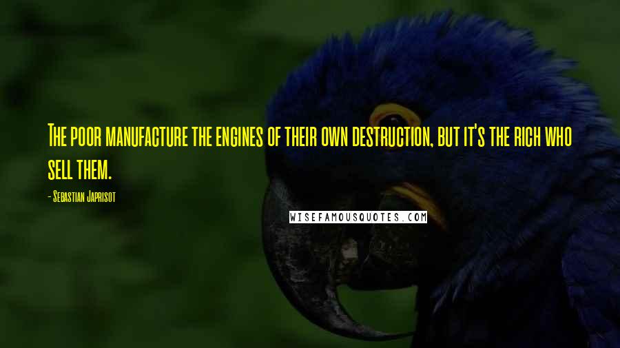 Sebastian Japrisot Quotes: The poor manufacture the engines of their own destruction, but it's the rich who sell them.