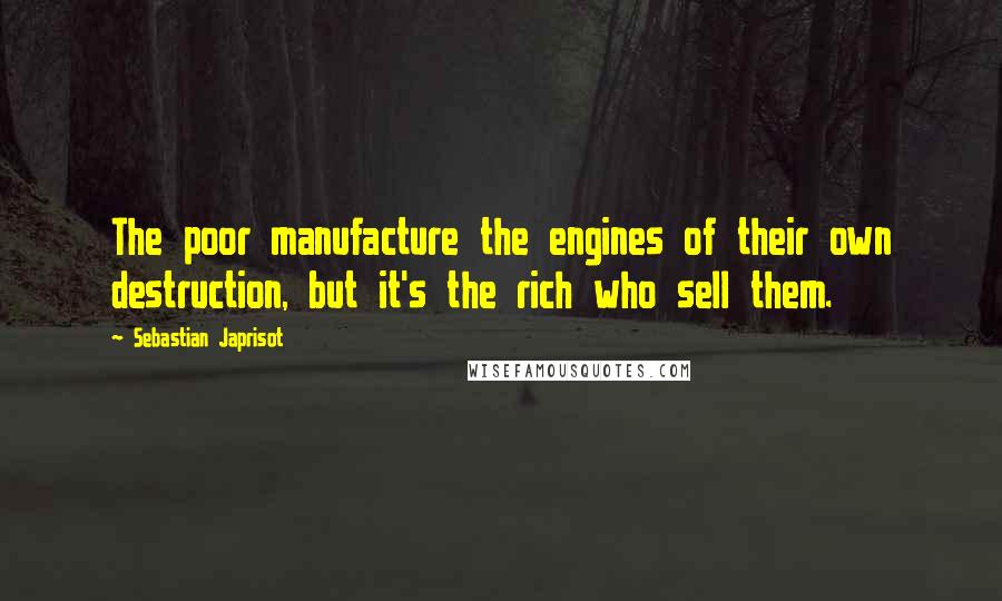 Sebastian Japrisot Quotes: The poor manufacture the engines of their own destruction, but it's the rich who sell them.