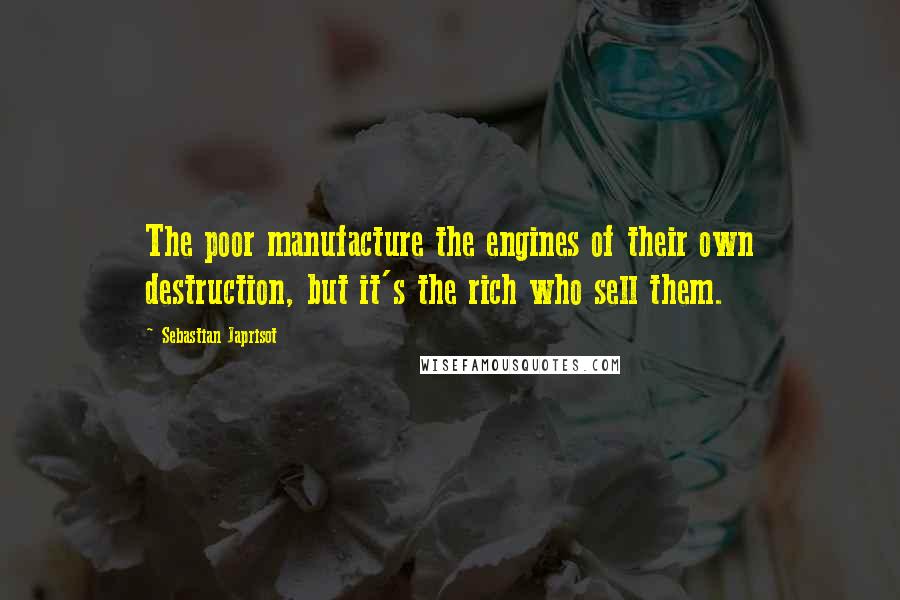 Sebastian Japrisot Quotes: The poor manufacture the engines of their own destruction, but it's the rich who sell them.