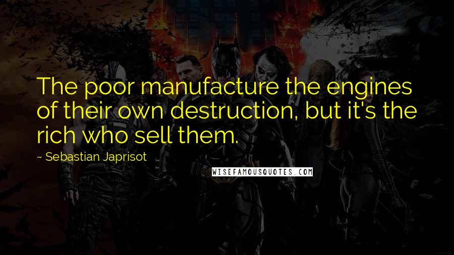 Sebastian Japrisot Quotes: The poor manufacture the engines of their own destruction, but it's the rich who sell them.