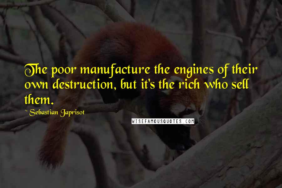 Sebastian Japrisot Quotes: The poor manufacture the engines of their own destruction, but it's the rich who sell them.