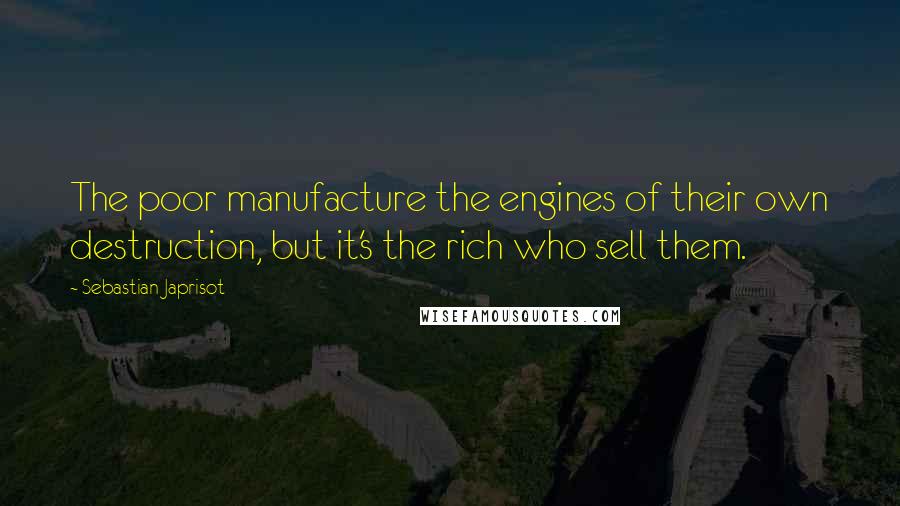 Sebastian Japrisot Quotes: The poor manufacture the engines of their own destruction, but it's the rich who sell them.