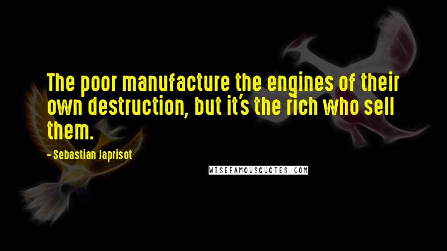 Sebastian Japrisot Quotes: The poor manufacture the engines of their own destruction, but it's the rich who sell them.