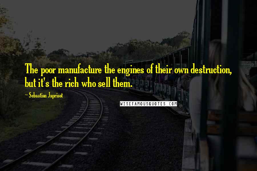 Sebastian Japrisot Quotes: The poor manufacture the engines of their own destruction, but it's the rich who sell them.