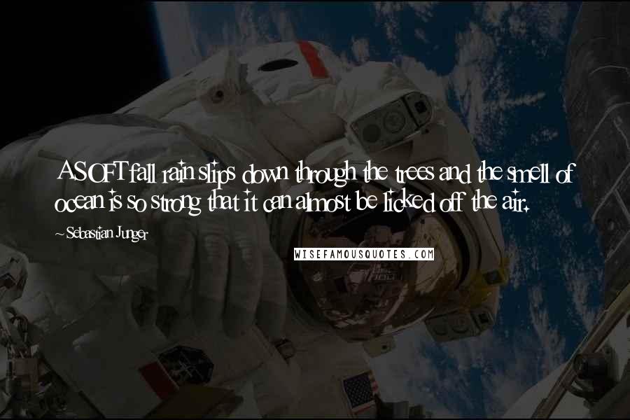 Sebastian Junger Quotes: A SOFT fall rain slips down through the trees and the smell of ocean is so strong that it can almost be licked off the air.