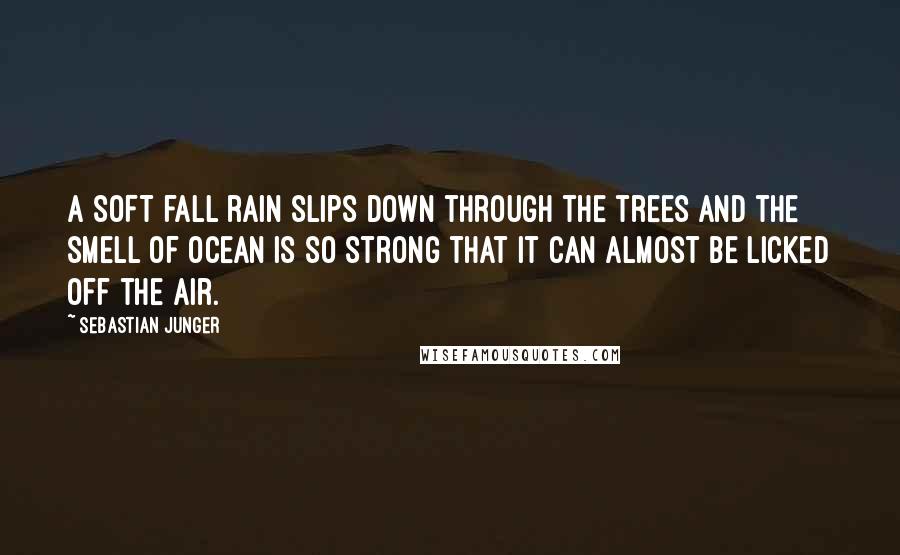 Sebastian Junger Quotes: A SOFT fall rain slips down through the trees and the smell of ocean is so strong that it can almost be licked off the air.