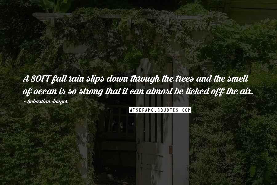 Sebastian Junger Quotes: A SOFT fall rain slips down through the trees and the smell of ocean is so strong that it can almost be licked off the air.