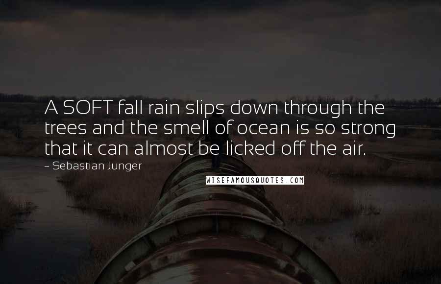 Sebastian Junger Quotes: A SOFT fall rain slips down through the trees and the smell of ocean is so strong that it can almost be licked off the air.