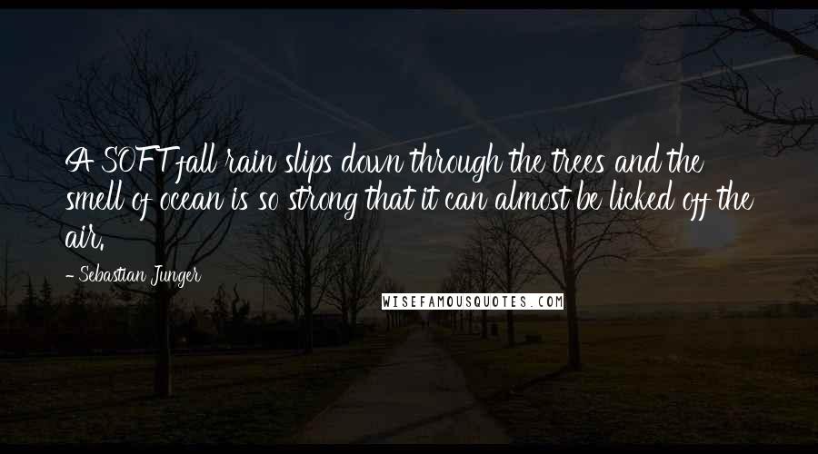 Sebastian Junger Quotes: A SOFT fall rain slips down through the trees and the smell of ocean is so strong that it can almost be licked off the air.