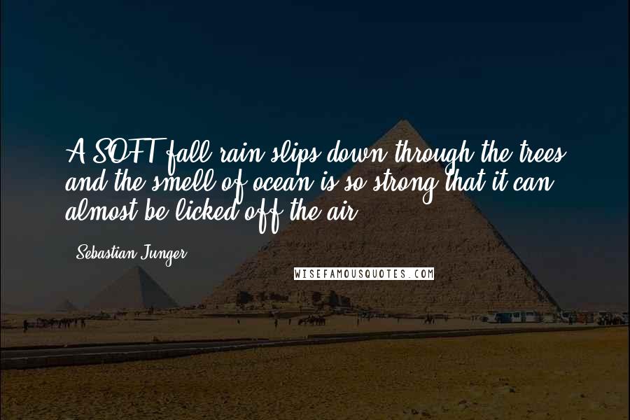 Sebastian Junger Quotes: A SOFT fall rain slips down through the trees and the smell of ocean is so strong that it can almost be licked off the air.