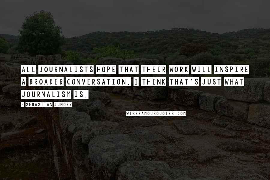 Sebastian Junger Quotes: All journalists hope that their work will inspire a broader conversation. I think that's just what journalism is.