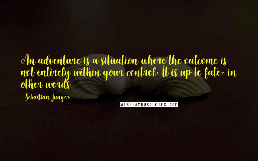 Sebastian Junger Quotes: An adventure is a situation where the outcome is not entirely within your control. It is up to fate, in other words
