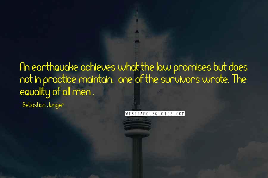 Sebastian Junger Quotes: An earthquake achieves what the law promises but does not in practice maintain," one of the survivors wrote. "The equality of all men".