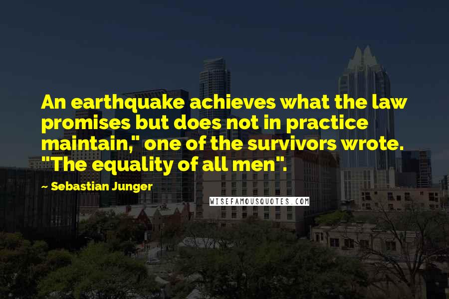 Sebastian Junger Quotes: An earthquake achieves what the law promises but does not in practice maintain," one of the survivors wrote. "The equality of all men".