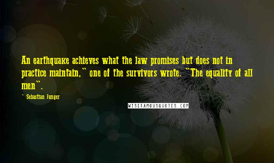 Sebastian Junger Quotes: An earthquake achieves what the law promises but does not in practice maintain," one of the survivors wrote. "The equality of all men".