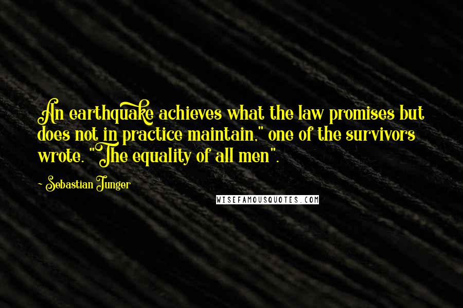 Sebastian Junger Quotes: An earthquake achieves what the law promises but does not in practice maintain," one of the survivors wrote. "The equality of all men".