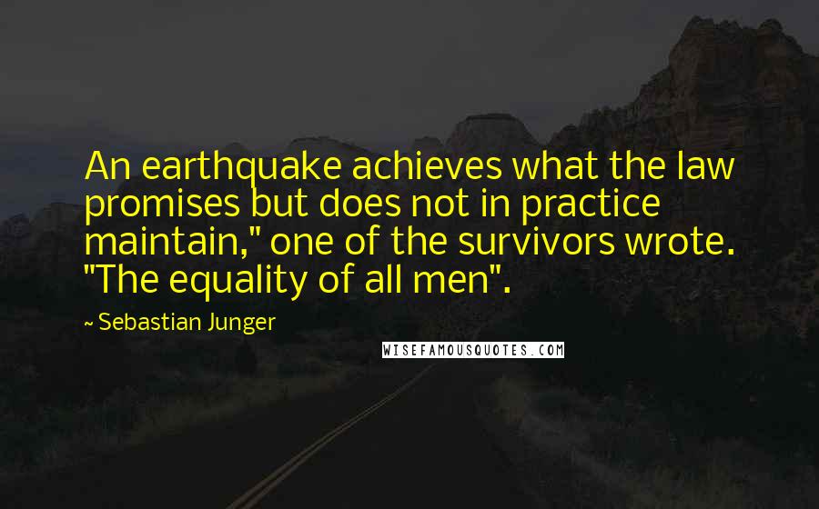 Sebastian Junger Quotes: An earthquake achieves what the law promises but does not in practice maintain," one of the survivors wrote. "The equality of all men".