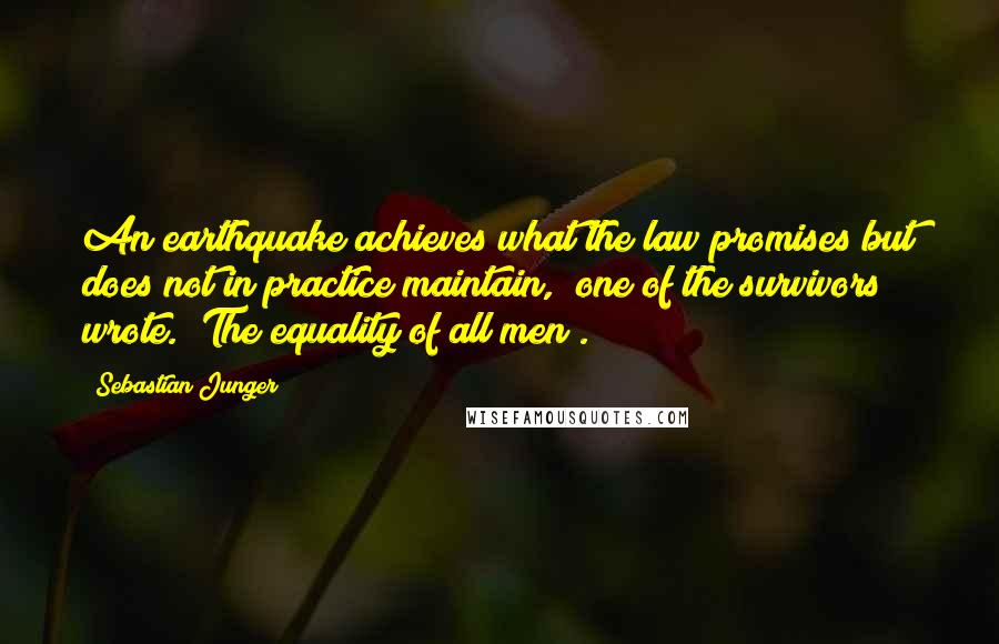 Sebastian Junger Quotes: An earthquake achieves what the law promises but does not in practice maintain," one of the survivors wrote. "The equality of all men".