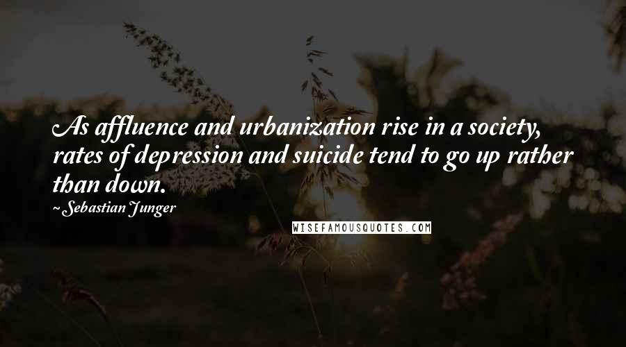Sebastian Junger Quotes: As affluence and urbanization rise in a society, rates of depression and suicide tend to go up rather than down.