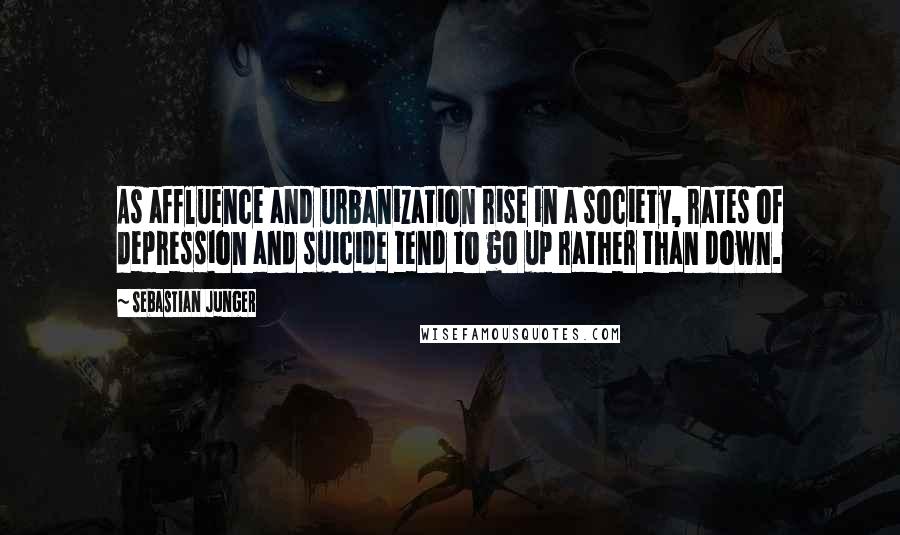 Sebastian Junger Quotes: As affluence and urbanization rise in a society, rates of depression and suicide tend to go up rather than down.