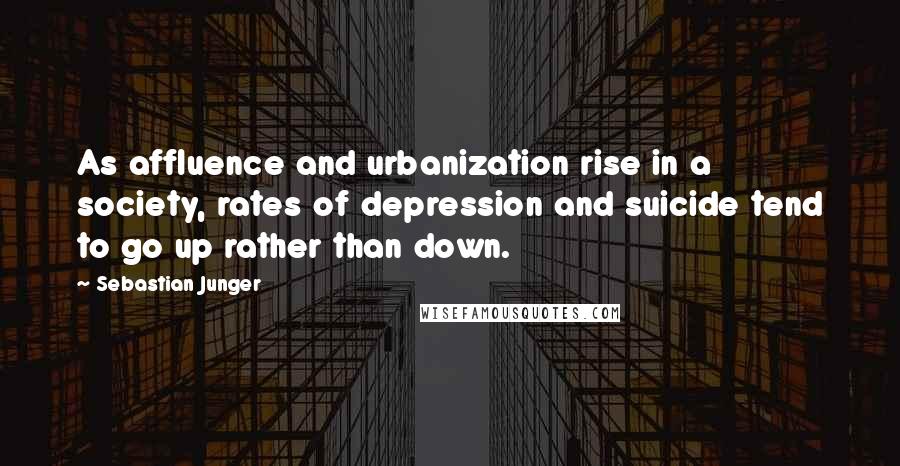 Sebastian Junger Quotes: As affluence and urbanization rise in a society, rates of depression and suicide tend to go up rather than down.