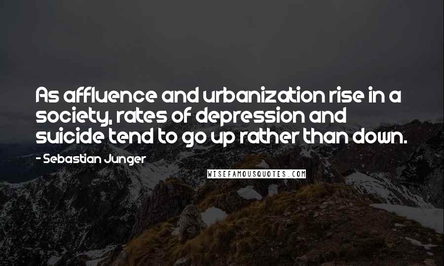 Sebastian Junger Quotes: As affluence and urbanization rise in a society, rates of depression and suicide tend to go up rather than down.